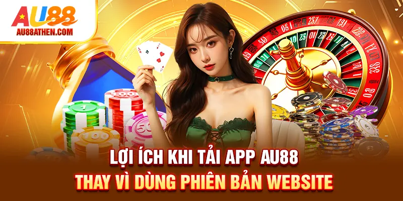 Lợi ích khi tải app Au88 thay vì dùng phiên bản Website